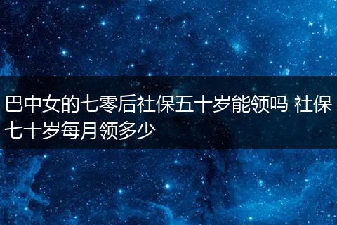 巴中女的七零后社保五十岁能领吗 社保七十岁每月领多少