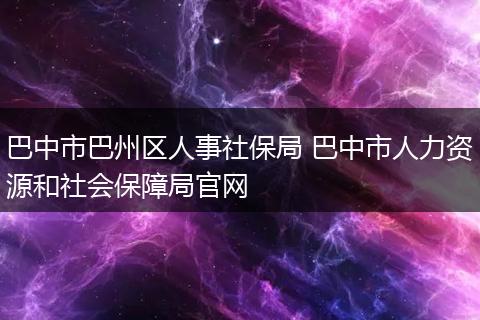 巴中市巴州区人事社保局 巴中市人力资源和社会保障局官网