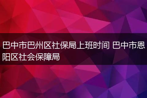 巴中市巴州区社保局上班时间 巴中市恩阳区社会保障局