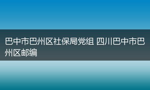 巴中市巴州区社保局党组 四川巴中市巴州区邮编