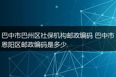 巴中市巴州区社保机构邮政编码 巴中市恩阳区邮政编码是多少