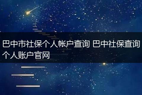 巴中市社保个人帐户查询 巴中社保查询个人账户官网