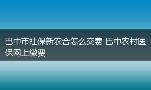 巴中市社保新农合怎么交费 巴中农村医保网上缴费