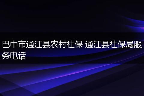 巴中市通江县农村社保 通江县社保局服务电话