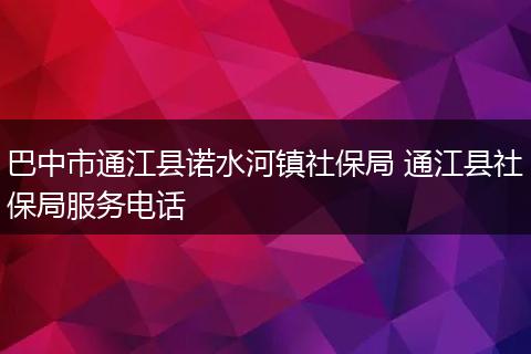 巴中市通江县诺水河镇社保局 通江县社保局服务电话