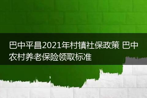 巴中平昌2021年村镇社保政策 巴中农村养老保险领取标准