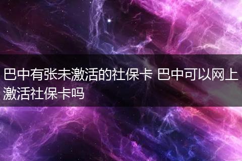 巴中有张未激活的社保卡 巴中可以网上激活社保卡吗