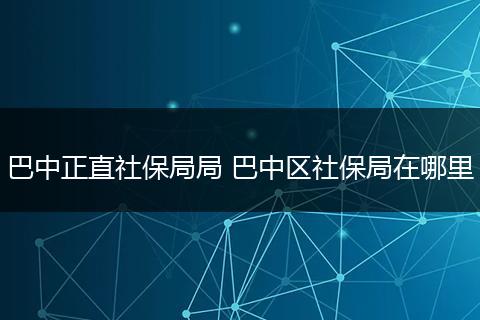 巴中正直社保局局 巴中区社保局在哪里