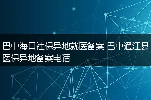 巴中海口社保异地就医备案 巴中通江县医保异地备案电话
