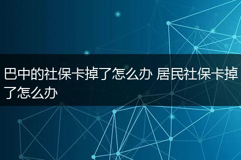 巴中的社保卡掉了怎么办 居民社保卡掉了怎么办