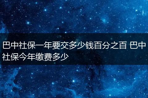 巴中社保一年要交多少钱百分之百 巴中社保今年缴费多少