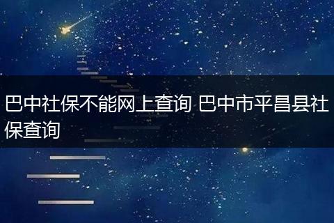 巴中社保不能网上查询 巴中市平昌县社保查询