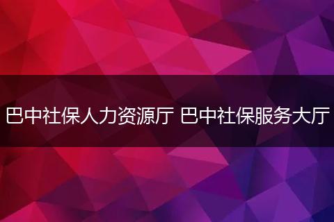 巴中社保人力资源厅 巴中社保服务大厅
