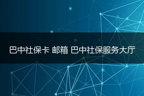 巴中社保卡 邮箱 巴中社保服务大厅