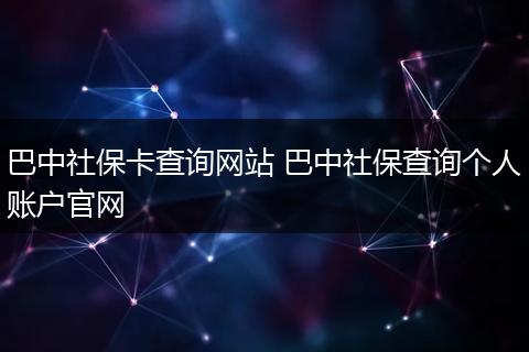 巴中社保卡查询网站 巴中社保查询个人账户官网