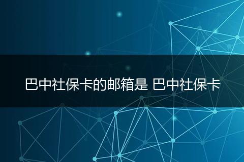 巴中社保卡的邮箱是 巴中社保卡