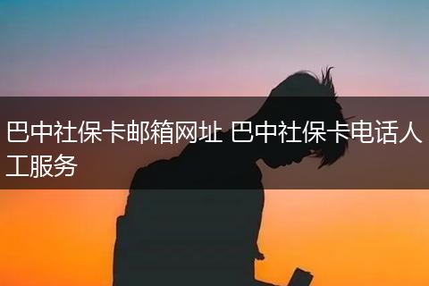 巴中社保卡邮箱网址 巴中社保卡电话人工服务