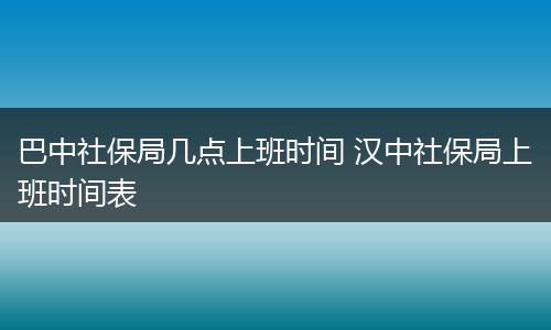 巴中社保局几点上班时间 汉中社保局上班时间表