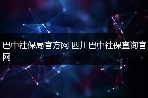 巴中社保局官方网 四川巴中社保查询官网
