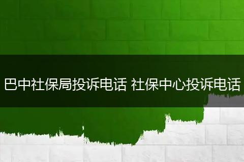 巴中社保局投诉电话 社保中心投诉电话