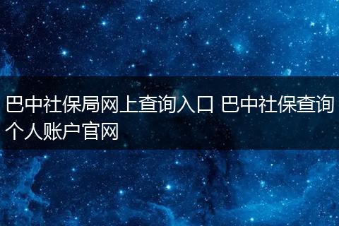 巴中社保局网上查询入口 巴中社保查询个人账户官网