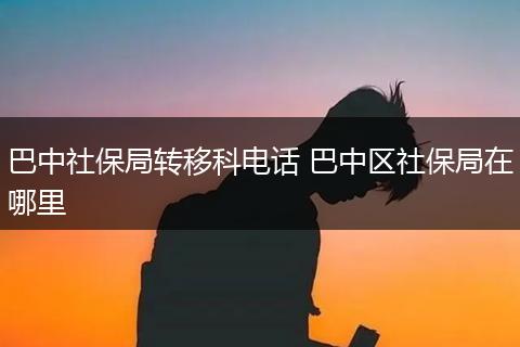 巴中社保局转移科电话 巴中区社保局在哪里
