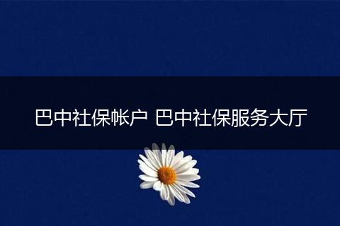 巴中社保帐户 巴中社保服务大厅