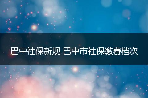 巴中社保新规 巴中市社保缴费档次