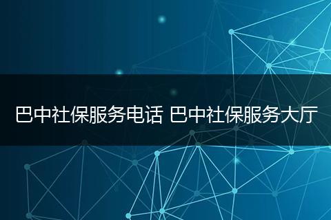 巴中社保服务电话 巴中社保服务大厅