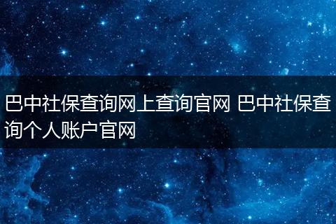 巴中社保查询网上查询官网 巴中社保查询个人账户官网