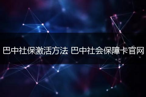 巴中社保激活方法 巴中社会保障卡官网