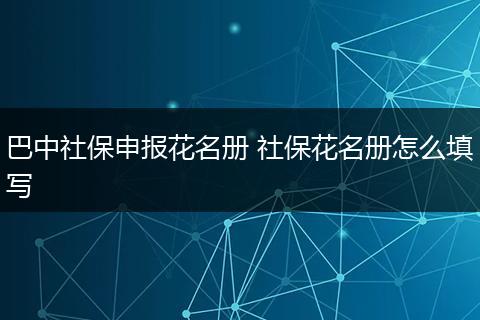 巴中社保申报花名册 社保花名册怎么填写