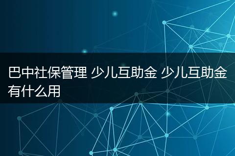 巴中社保管理 少儿互助金 少儿互助金有什么用