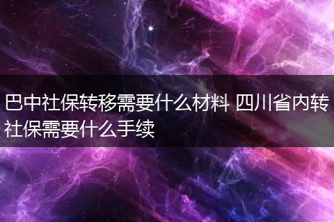 巴中社保转移需要什么材料 四川省内转社保需要什么手续