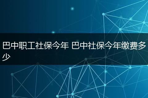 巴中职工社保今年 巴中社保今年缴费多少