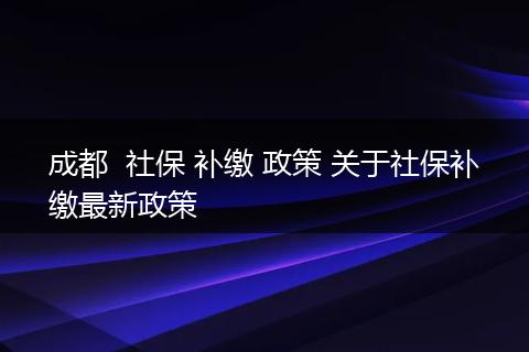 成都  社保 补缴 政策 关于社保补缴最新政策