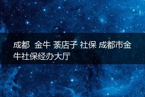 成都  金牛 荼店子 社保 成都市金牛社保经办大厅