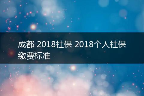 成都 2018社保 2018个人社保缴费标准