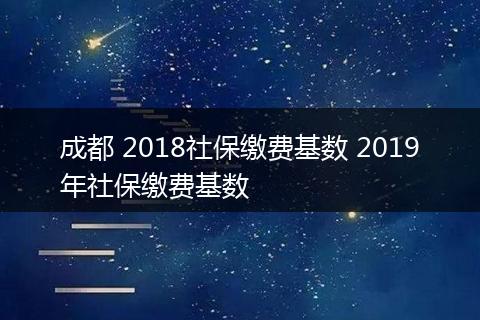 成都 2018社保缴费基数 2019年社保缴费基数