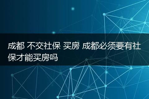 成都 不交社保 买房 成都必须要有社保才能买房吗