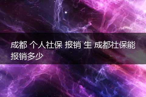 成都 个人社保 报销 生 成都社保能报销多少