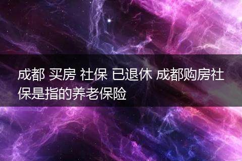 成都 买房 社保 已退休 成都购房社保是指的养老保险