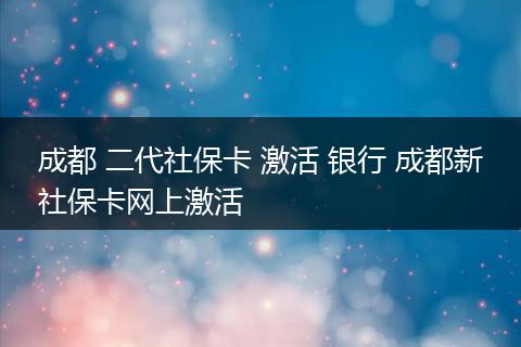 成都 二代社保卡 激活 银行 成都新社保卡网上激活