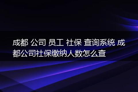 成都 公司 员工 社保 查询系统 成都公司社保缴纳人数怎么查