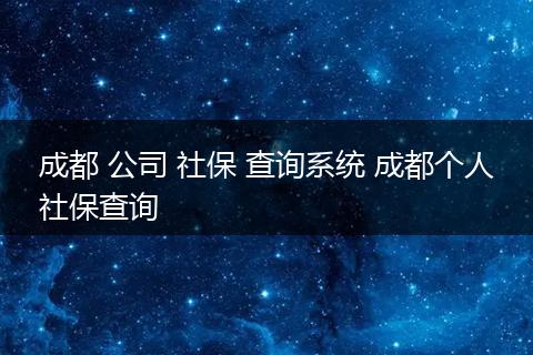 成都 公司 社保 查询系统 成都个人社保查询