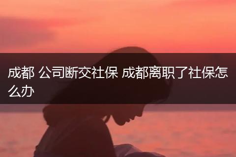 成都 公司断交社保 成都离职了社保怎么办