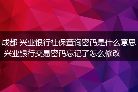 成都 兴业银行社保查询密码是什么意思 兴业银行交易密码忘记了怎么修改