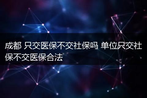 成都 只交医保不交社保吗 单位只交社保不交医保合法