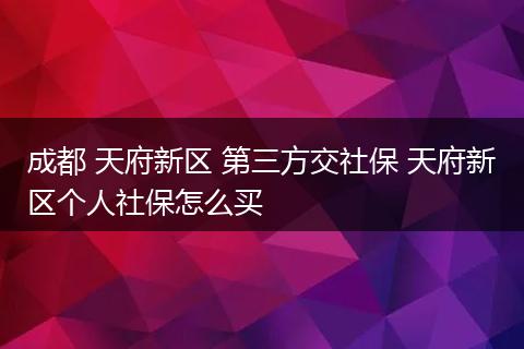 成都 天府新区 第三方交社保 天府新区个人社保怎么买