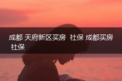 成都 天府新区买房  社保 成都买房 社保